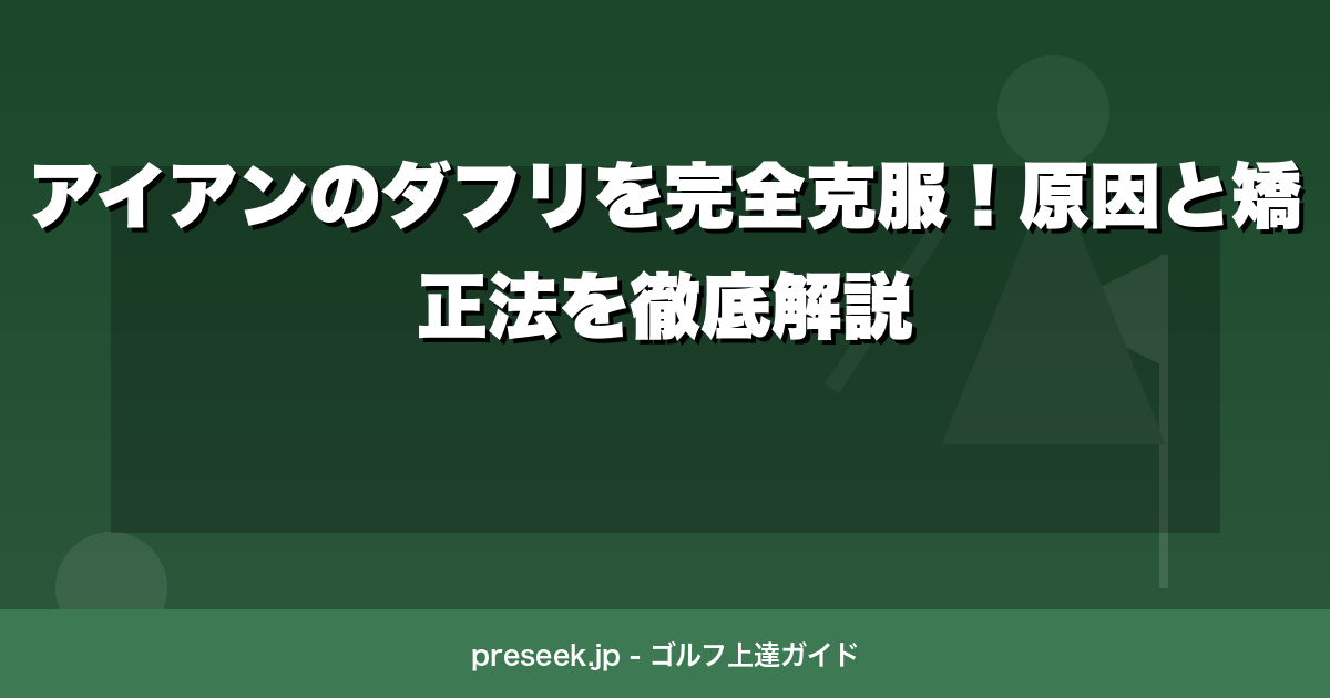 アイアンのダフリを完全克服！原因と矯正法を徹底解説