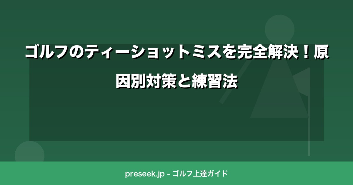 ゴルフのティーショットミスを完全解決！原因別対策と練習法