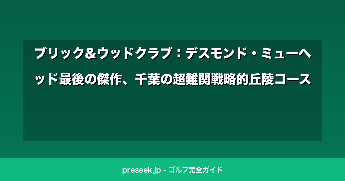 ブリック&ウッドクラブ：デスモンド・ミューヘッド最後の傑作、千葉の超難関戦略的丘陵コース