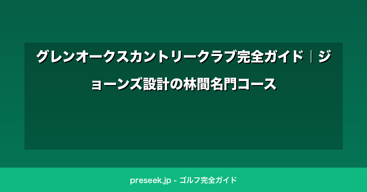 グレンオークスカントリークラブ完全ガイド｜ジョーンズ設計の林間名門コース
