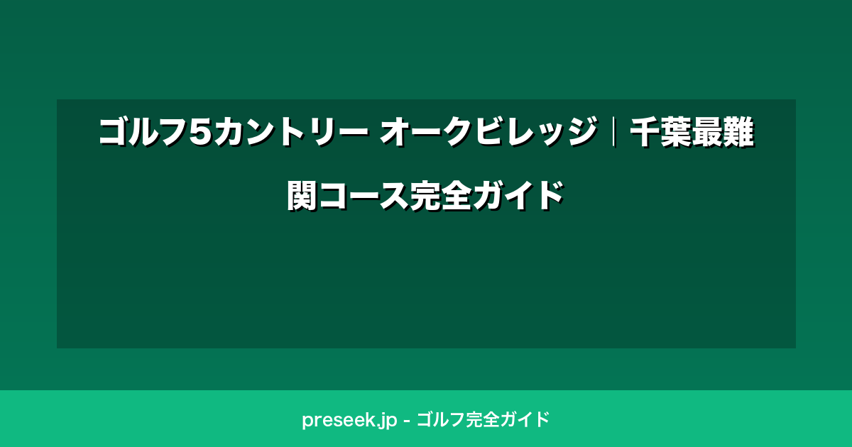ゴルフ5カントリー オークビレッジ｜千葉最難関コース完全ガイド