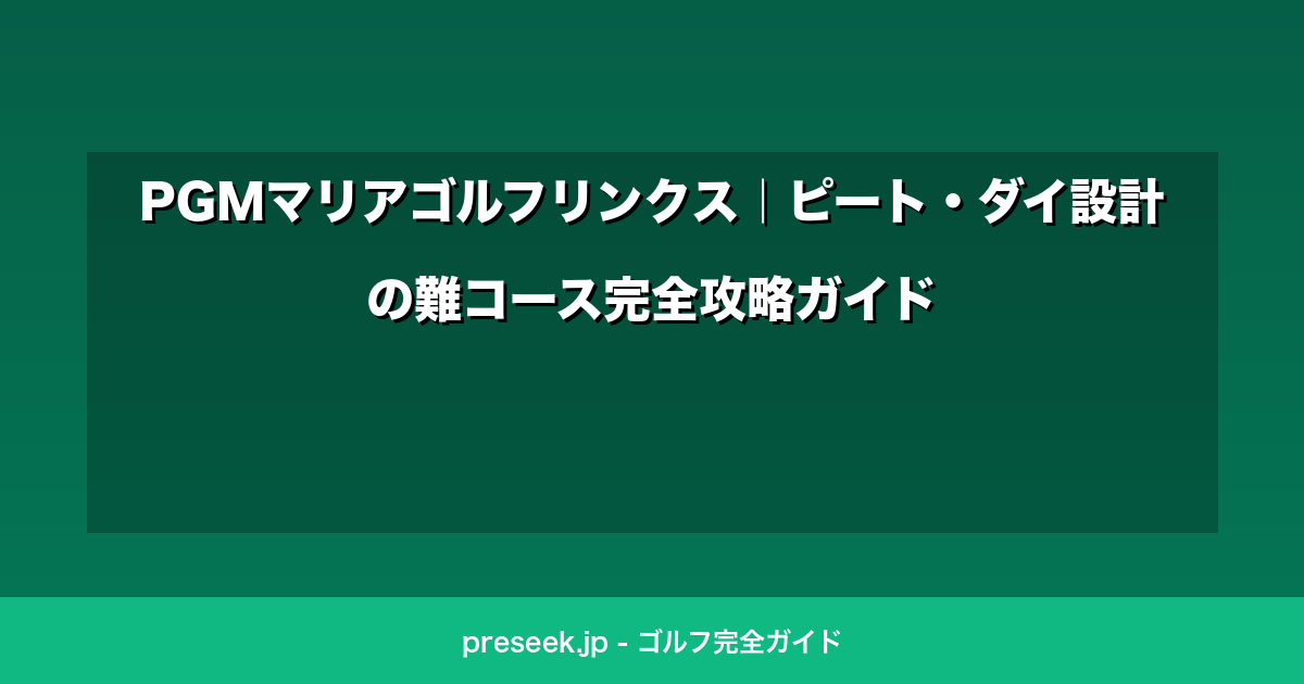 PGMマリアゴルフリンクス｜ピート・ダイ設計の難コース完全攻略ガイド