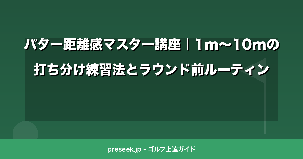 パター距離感マスター講座｜1m～10mの打ち分け練習法とラウンド前ルーティン