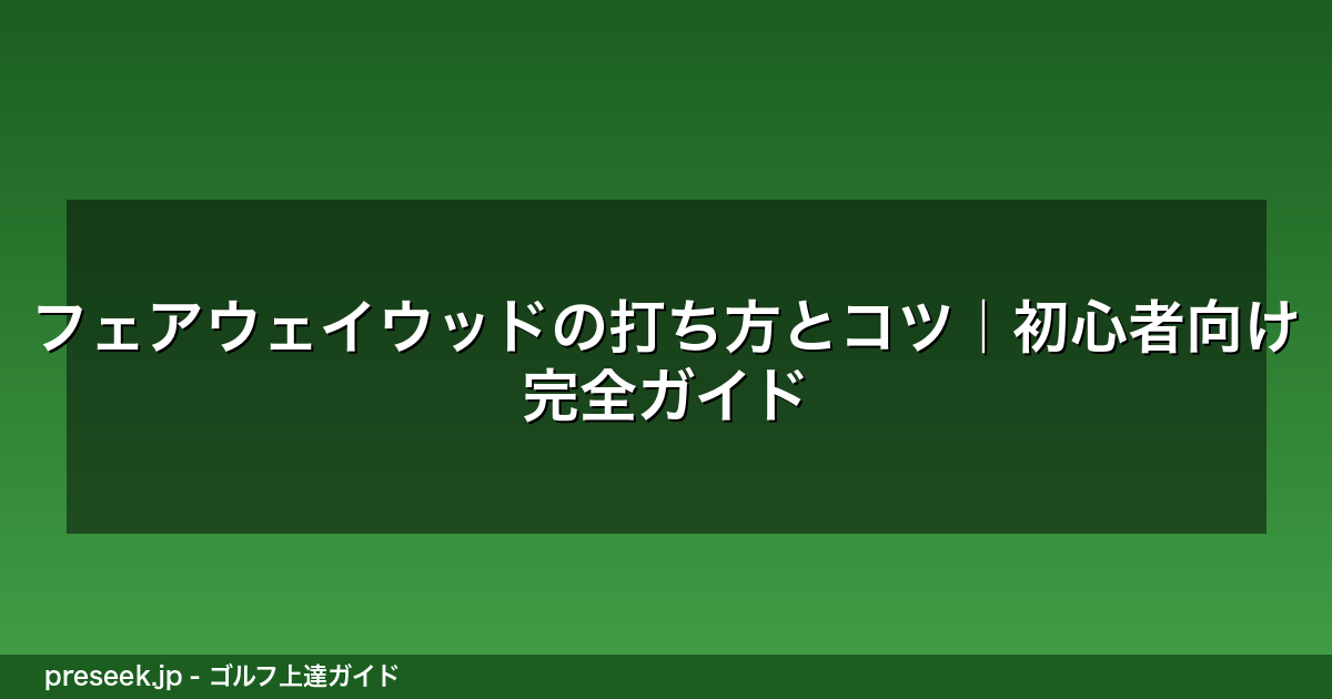 フェアウェイウッドの打ち方とコツ｜初心者向け完全ガイド