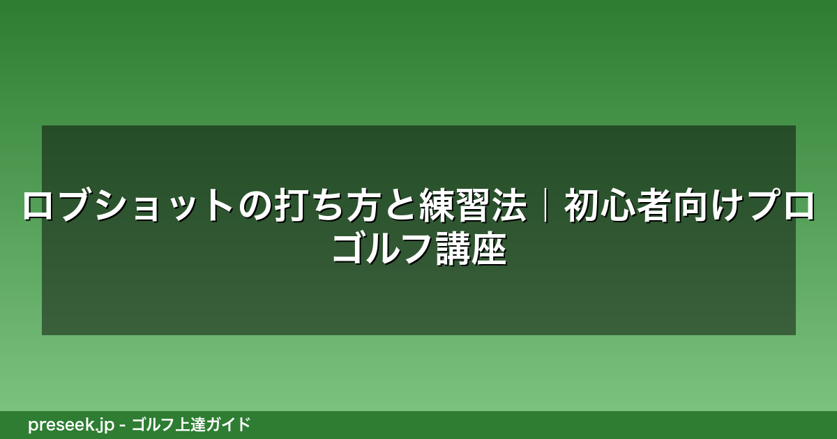 ロブショットの打ち方と練習法｜初心者向けプロゴルフ講座