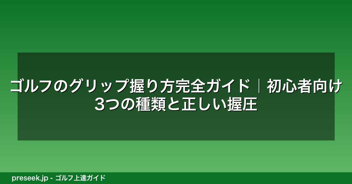 ゴルフのグリップ握り方完全ガイド｜初心者向け3つの種類と正しい握圧