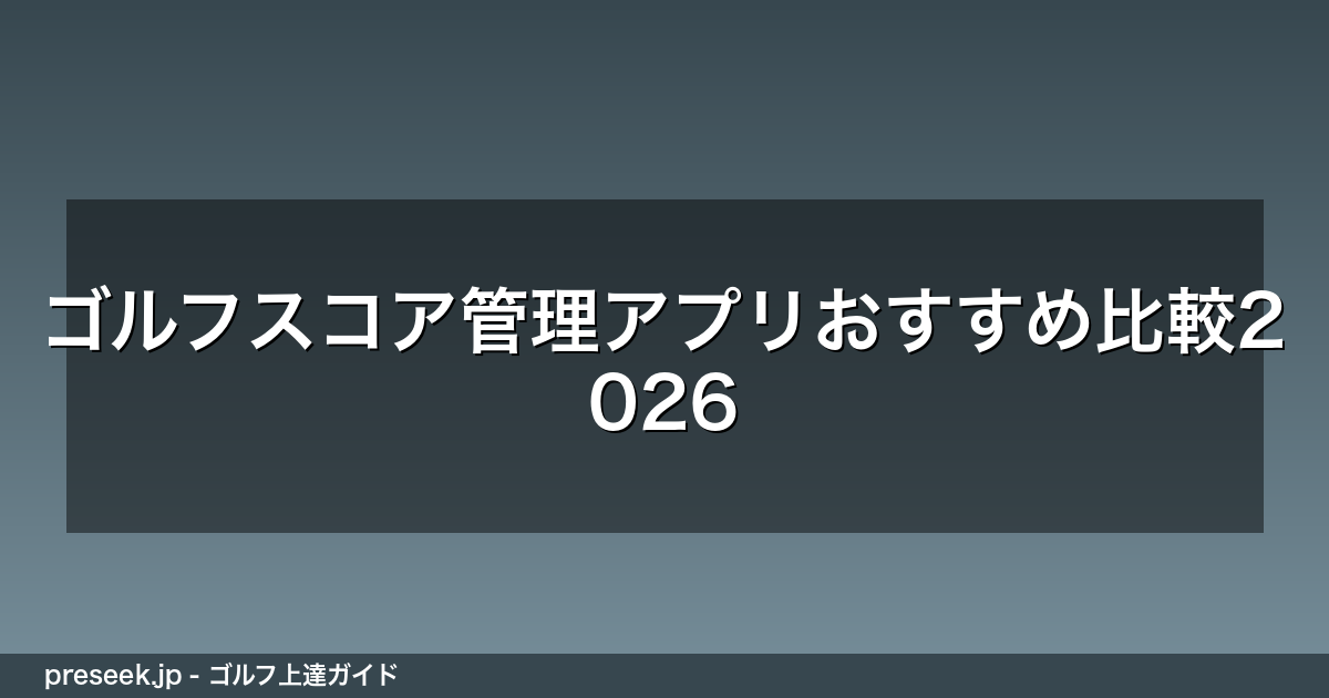 ゴルフスコア管理アプリおすすめ比較2026